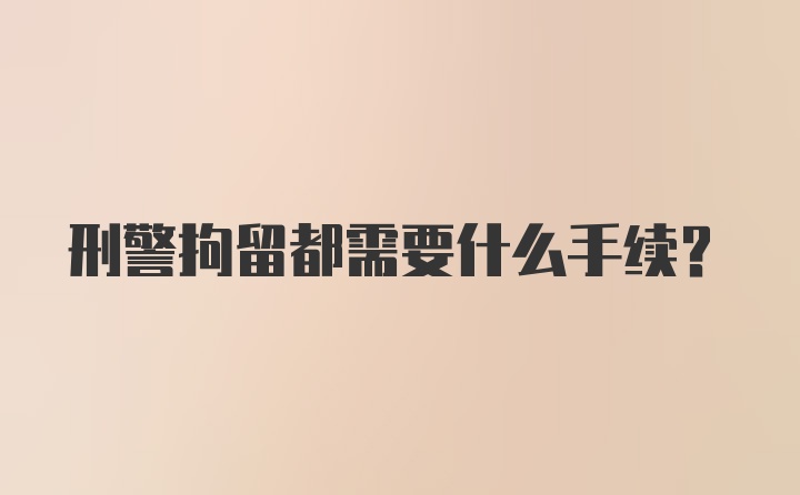 刑警拘留都需要什么手续?