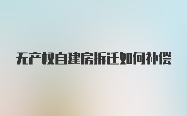 无产权自建房拆迁如何补偿