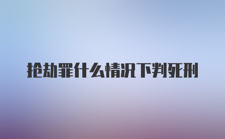 抢劫罪什么情况下判死刑