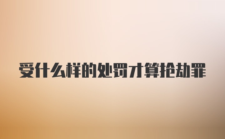 受什么样的处罚才算抢劫罪