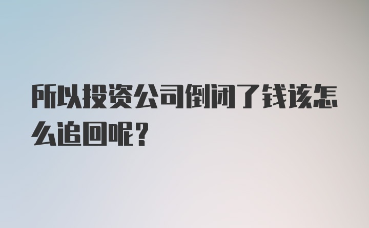 所以投资公司倒闭了钱该怎么追回呢？