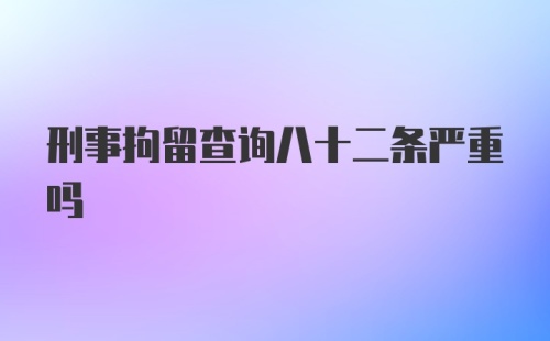 刑事拘留查询八十二条严重吗