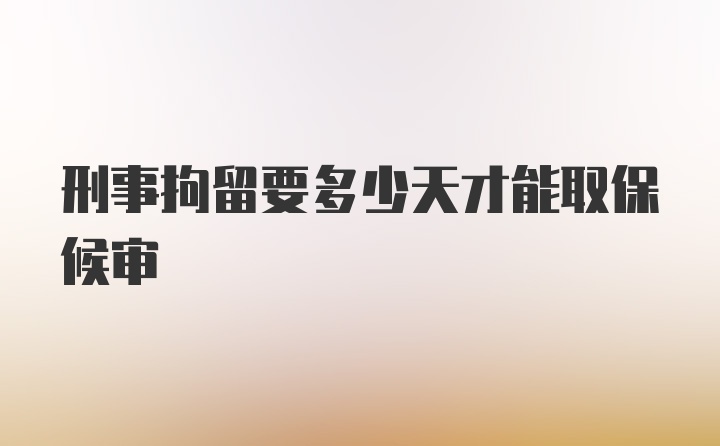 刑事拘留要多少天才能取保候审