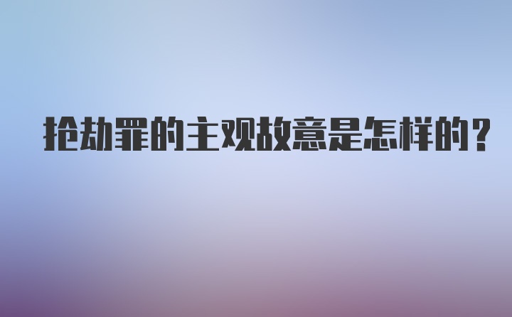 抢劫罪的主观故意是怎样的？