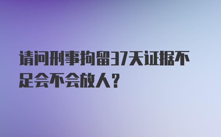 请问刑事拘留37天证据不足会不会放人?