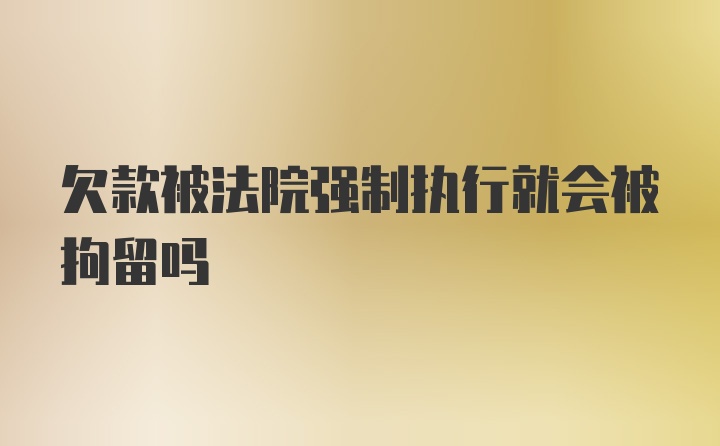 欠款被法院强制执行就会被拘留吗