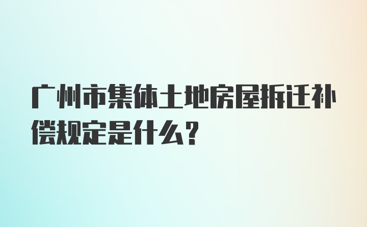 广州市集体土地房屋拆迁补偿规定是什么?