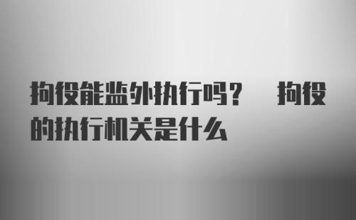 拘役能监外执行吗? 拘役的执行机关是什么