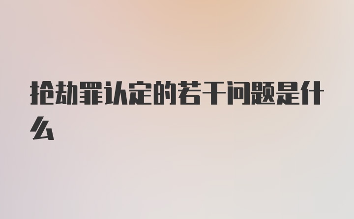 抢劫罪认定的若干问题是什么