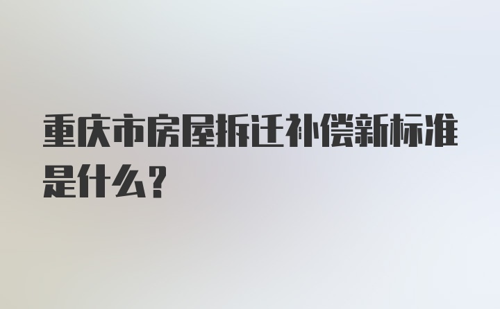 重庆市房屋拆迁补偿新标准是什么？