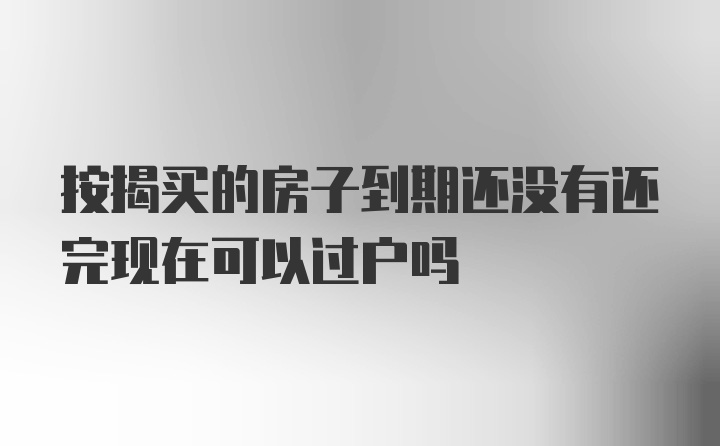 按揭买的房子到期还没有还完现在可以过户吗