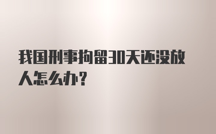 我国刑事拘留30天还没放人怎么办?