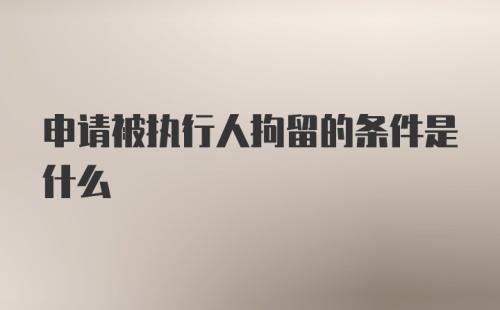 申请被执行人拘留的条件是什么