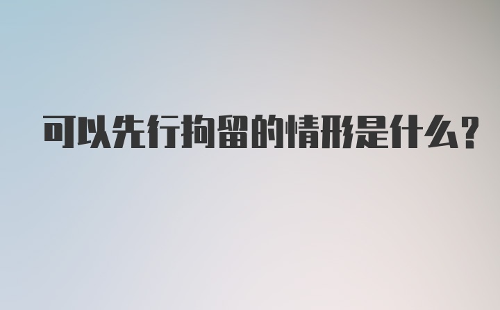 可以先行拘留的情形是什么？