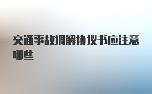 交通事故调解协议书应注意哪些