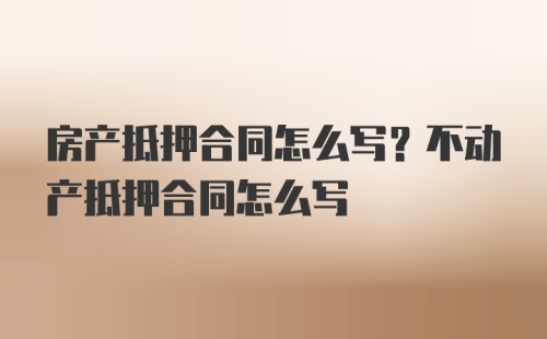 房产抵押合同怎么写？不动产抵押合同怎么写