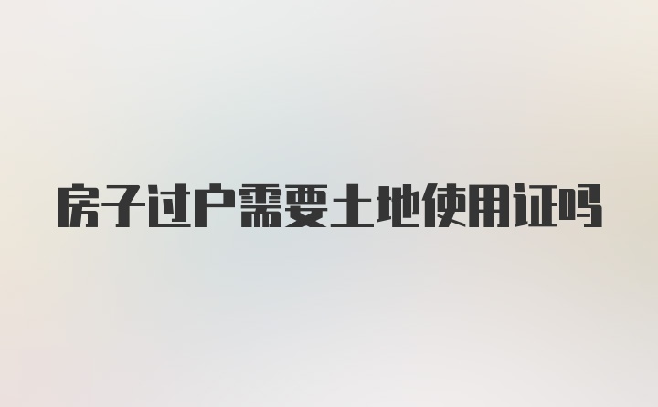 房子过户需要土地使用证吗