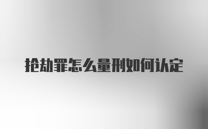 抢劫罪怎么量刑如何认定