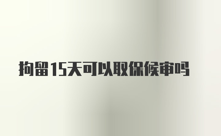 拘留15天可以取保候审吗