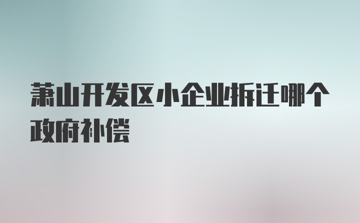 萧山开发区小企业拆迁哪个政府补偿