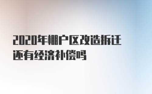 2020年棚户区改造拆迁还有经济补偿吗