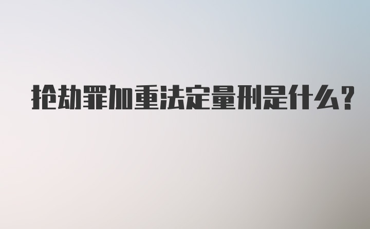 抢劫罪加重法定量刑是什么？