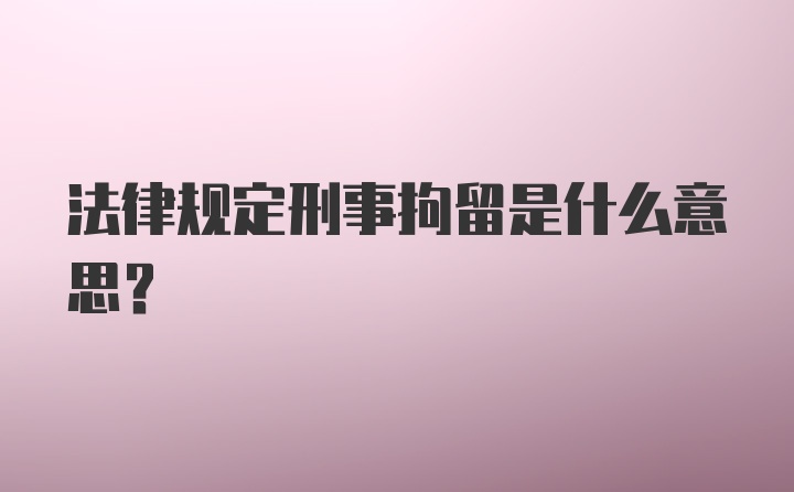 法律规定刑事拘留是什么意思？