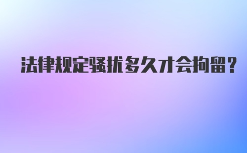 法律规定骚扰多久才会拘留？