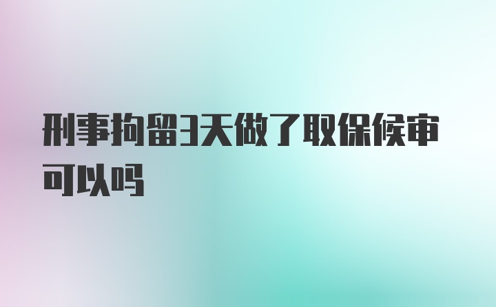 刑事拘留3天做了取保候审可以吗