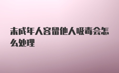 未成年人容留他人吸毒会怎么处理