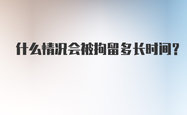 什么情况会被拘留多长时间？