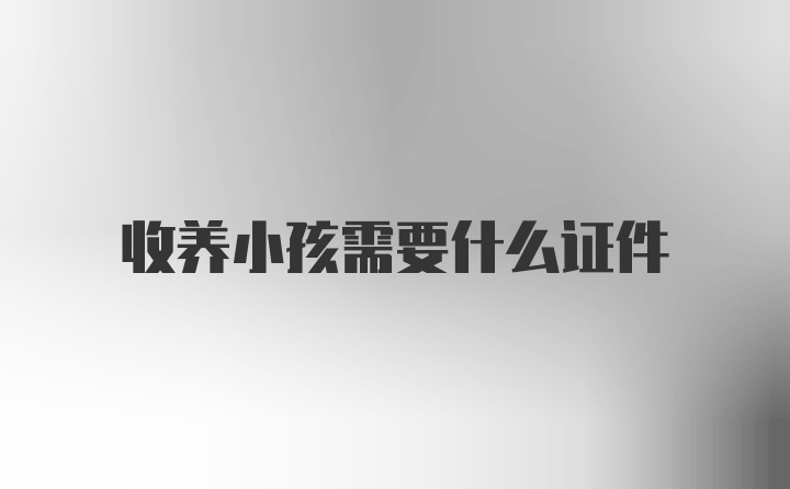 收养小孩需要什么证件