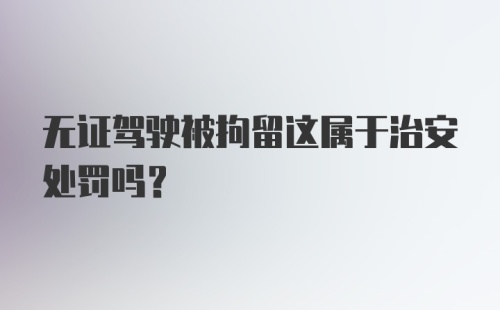 无证驾驶被拘留这属于治安处罚吗?