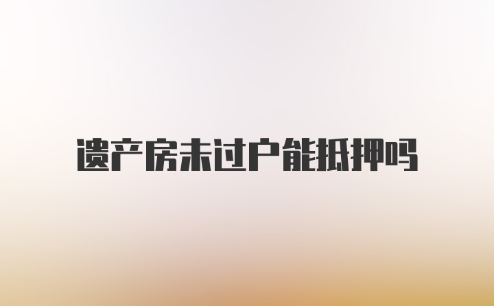 遗产房未过户能抵押吗