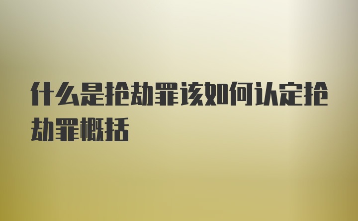 什么是抢劫罪该如何认定抢劫罪概括