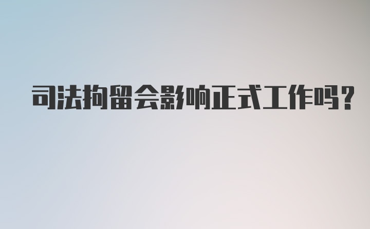 司法拘留会影响正式工作吗？