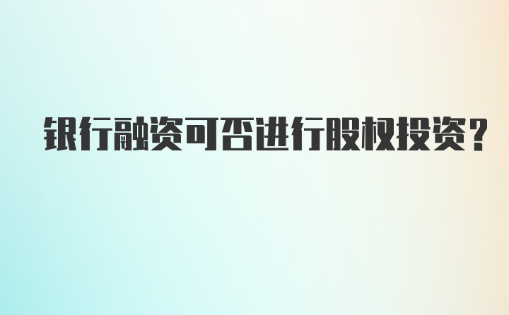 银行融资可否进行股权投资？