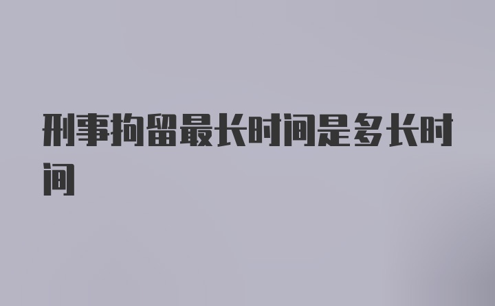 刑事拘留最长时间是多长时间