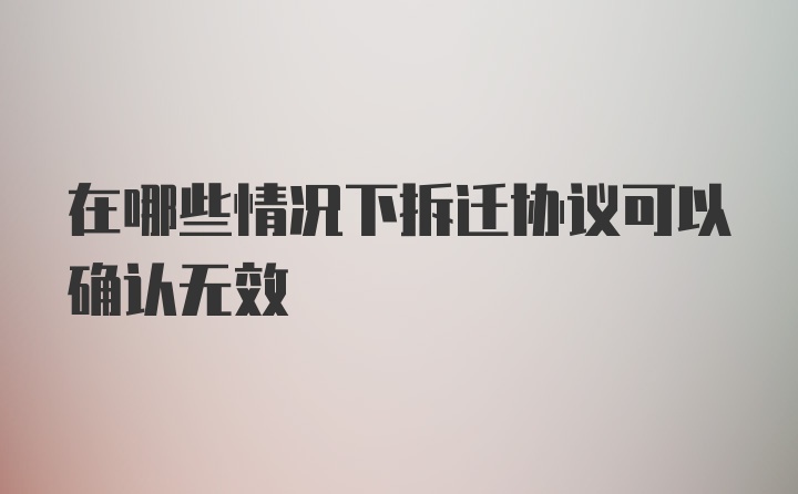 在哪些情况下拆迁协议可以确认无效