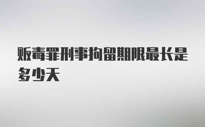 贩毒罪刑事拘留期限最长是多少天