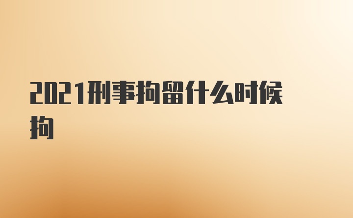 2021刑事拘留什么时候拘