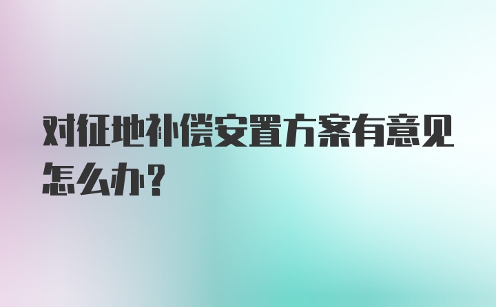 对征地补偿安置方案有意见怎么办？