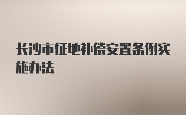 长沙市征地补偿安置条例实施办法