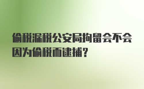 偷税漏税公安局拘留会不会因为偷税而逮捕？