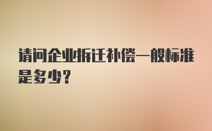 请问企业拆迁补偿一般标准是多少？