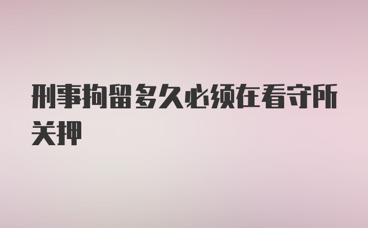 刑事拘留多久必须在看守所关押