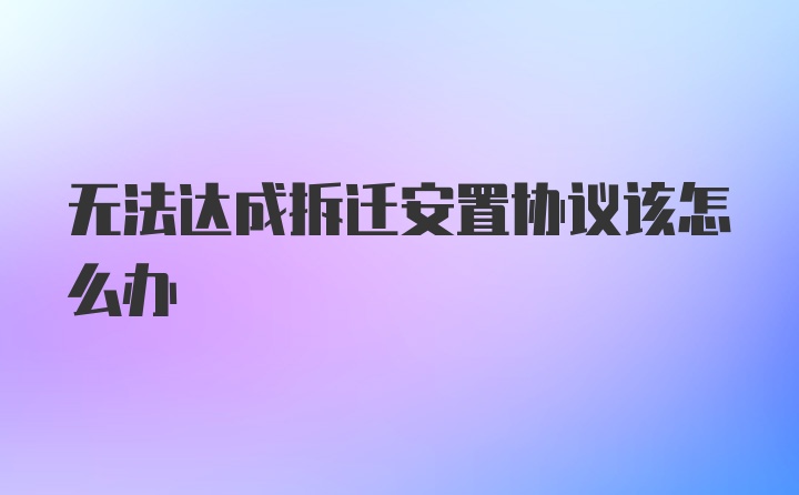 无法达成拆迁安置协议该怎么办