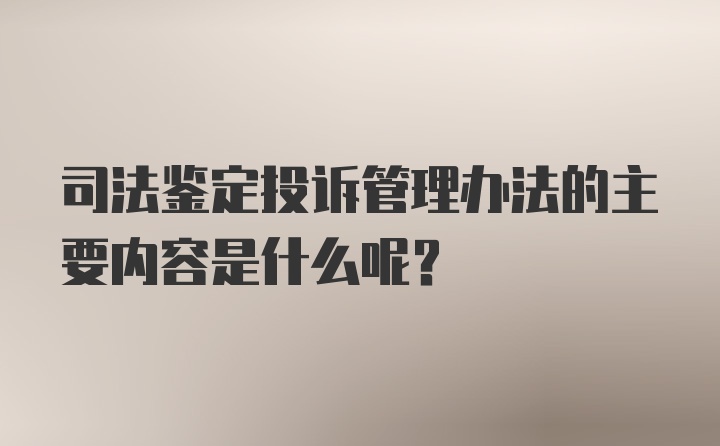 司法鉴定投诉管理办法的主要内容是什么呢？