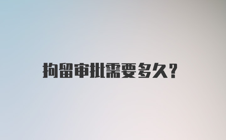 拘留审批需要多久？