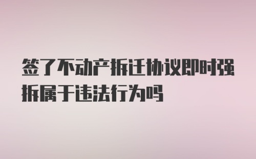 签了不动产拆迁协议即时强拆属于违法行为吗